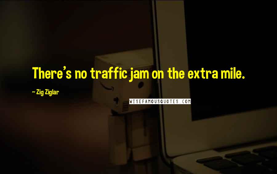 Zig Ziglar Quotes: There's no traffic jam on the extra mile.