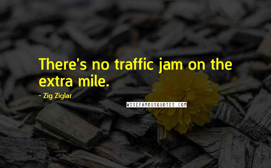 Zig Ziglar Quotes: There's no traffic jam on the extra mile.