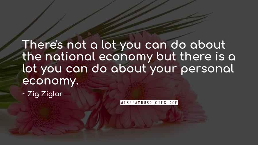 Zig Ziglar Quotes: There's not a lot you can do about the national economy but there is a lot you can do about your personal economy.