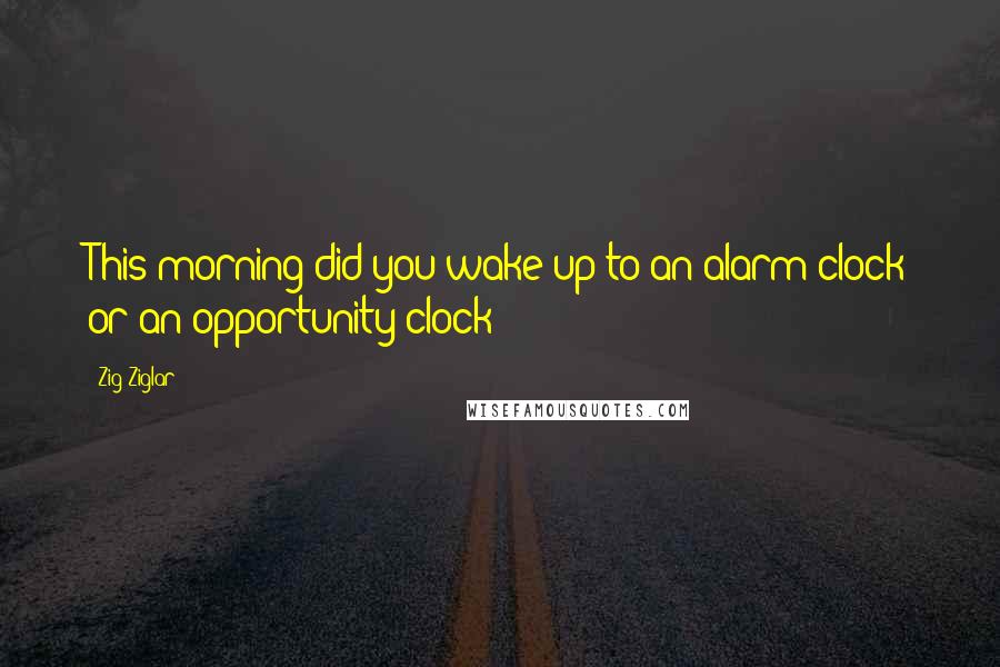 Zig Ziglar Quotes: This morning did you wake up to an alarm clock or an opportunity clock?