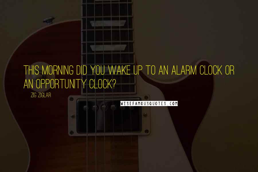 Zig Ziglar Quotes: This morning did you wake up to an alarm clock or an opportunity clock?