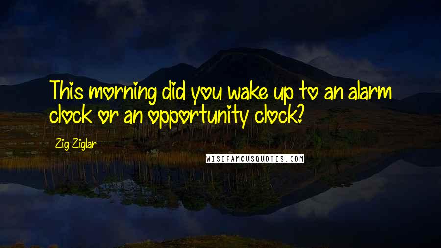 Zig Ziglar Quotes: This morning did you wake up to an alarm clock or an opportunity clock?