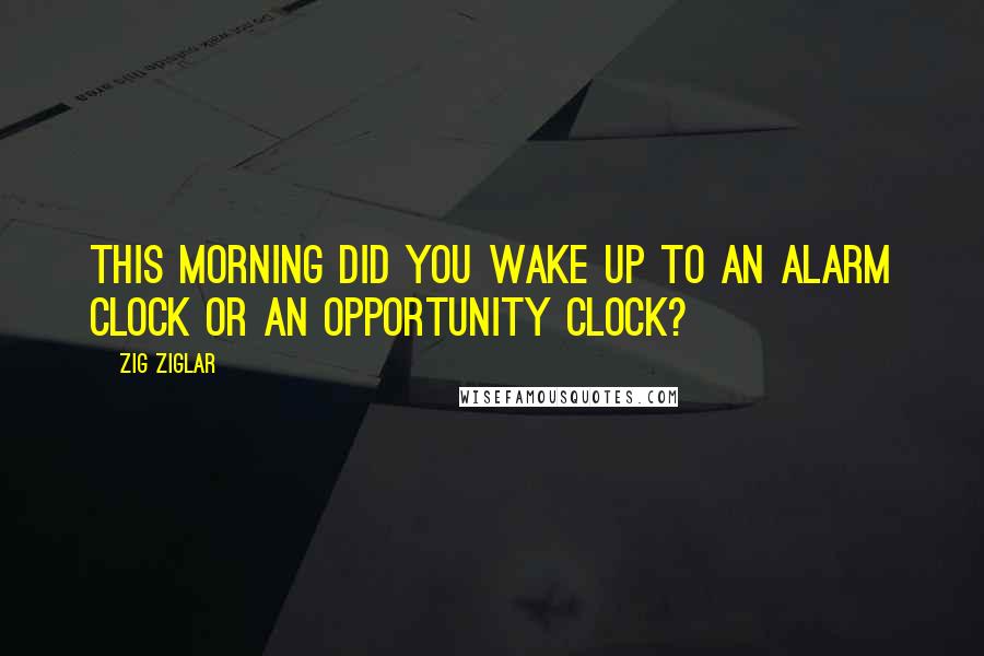Zig Ziglar Quotes: This morning did you wake up to an alarm clock or an opportunity clock?