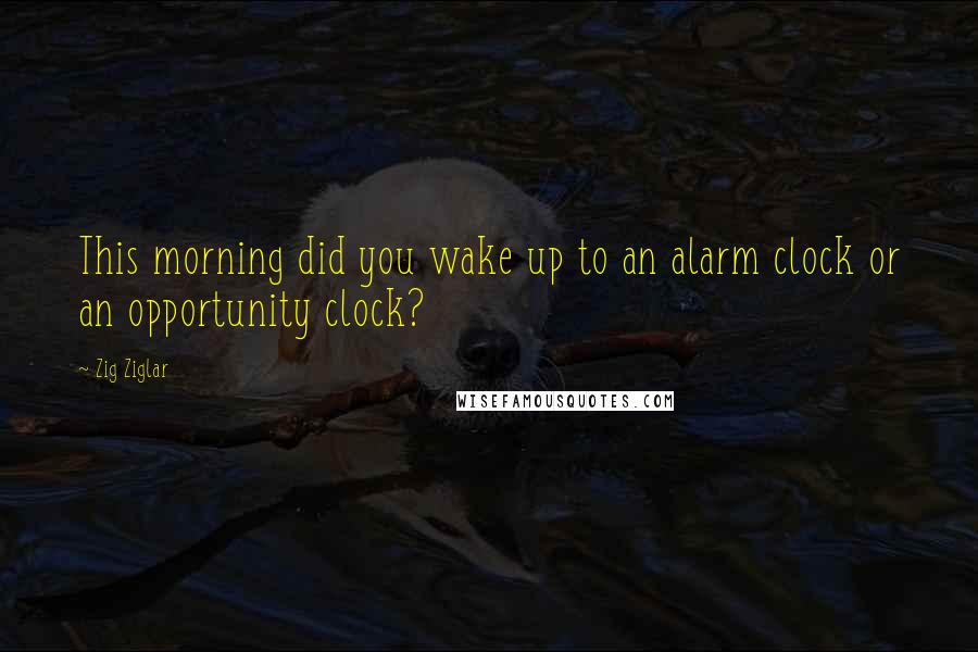 Zig Ziglar Quotes: This morning did you wake up to an alarm clock or an opportunity clock?