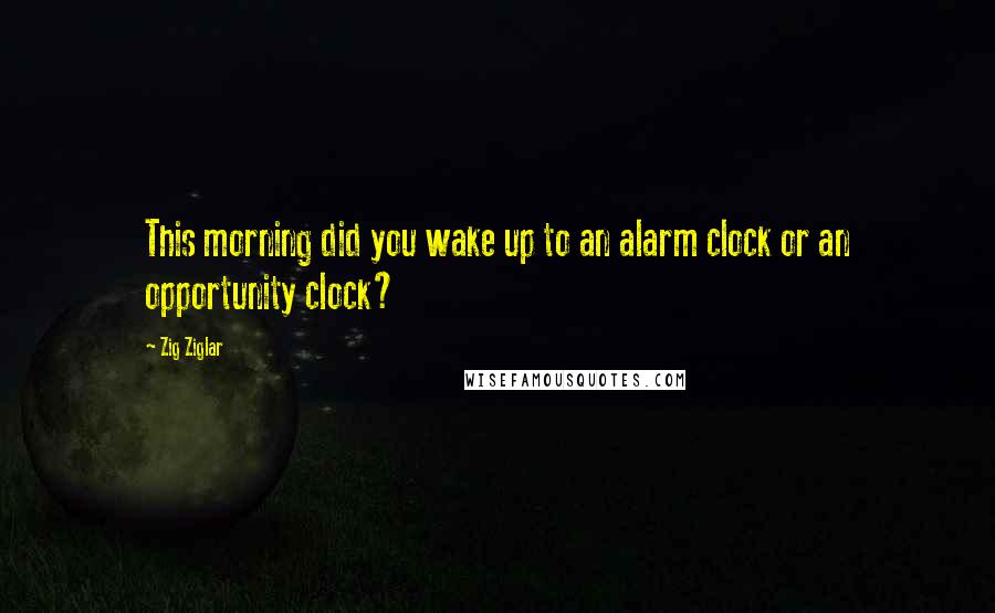 Zig Ziglar Quotes: This morning did you wake up to an alarm clock or an opportunity clock?