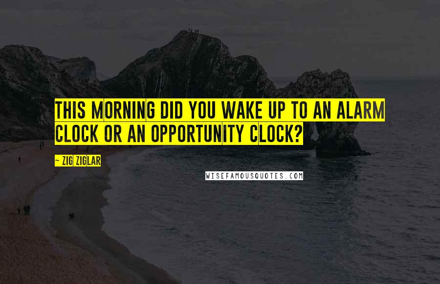 Zig Ziglar Quotes: This morning did you wake up to an alarm clock or an opportunity clock?