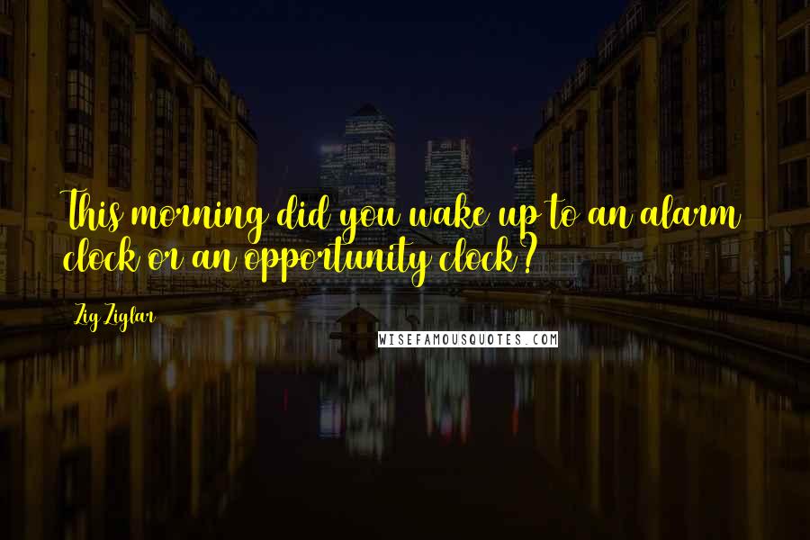 Zig Ziglar Quotes: This morning did you wake up to an alarm clock or an opportunity clock?