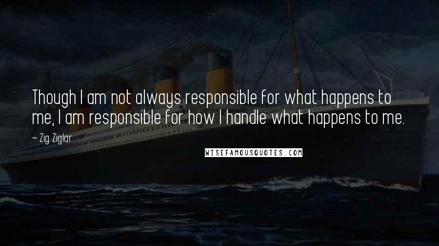 Zig Ziglar Quotes: Though I am not always responsible for what happens to me, I am responsible for how I handle what happens to me.