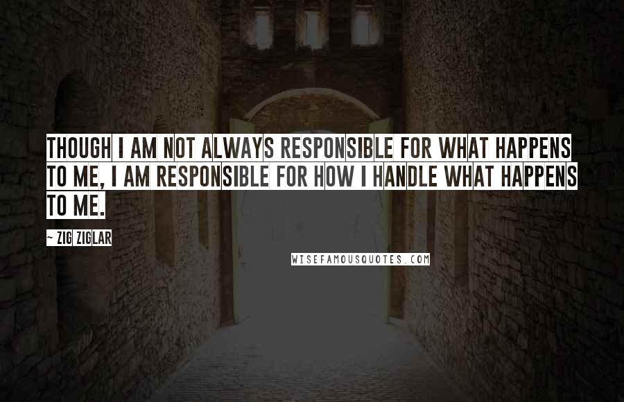 Zig Ziglar Quotes: Though I am not always responsible for what happens to me, I am responsible for how I handle what happens to me.