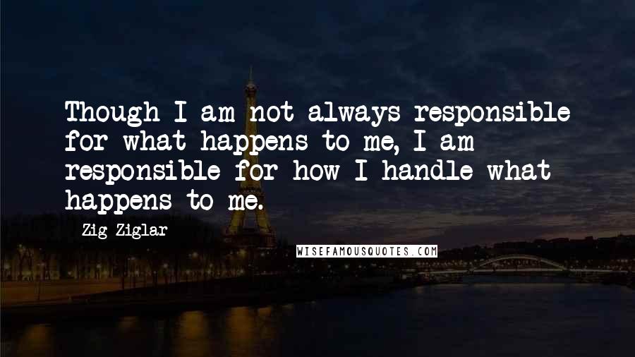 Zig Ziglar Quotes: Though I am not always responsible for what happens to me, I am responsible for how I handle what happens to me.