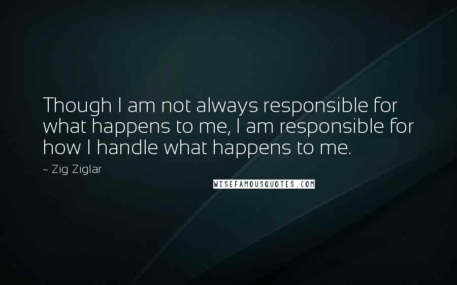 Zig Ziglar Quotes: Though I am not always responsible for what happens to me, I am responsible for how I handle what happens to me.