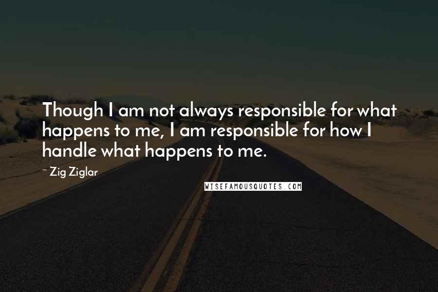 Zig Ziglar Quotes: Though I am not always responsible for what happens to me, I am responsible for how I handle what happens to me.