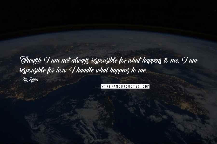 Zig Ziglar Quotes: Though I am not always responsible for what happens to me, I am responsible for how I handle what happens to me.