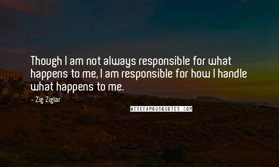 Zig Ziglar Quotes: Though I am not always responsible for what happens to me, I am responsible for how I handle what happens to me.