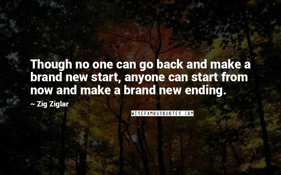 Zig Ziglar Quotes: Though no one can go back and make a brand new start, anyone can start from now and make a brand new ending.