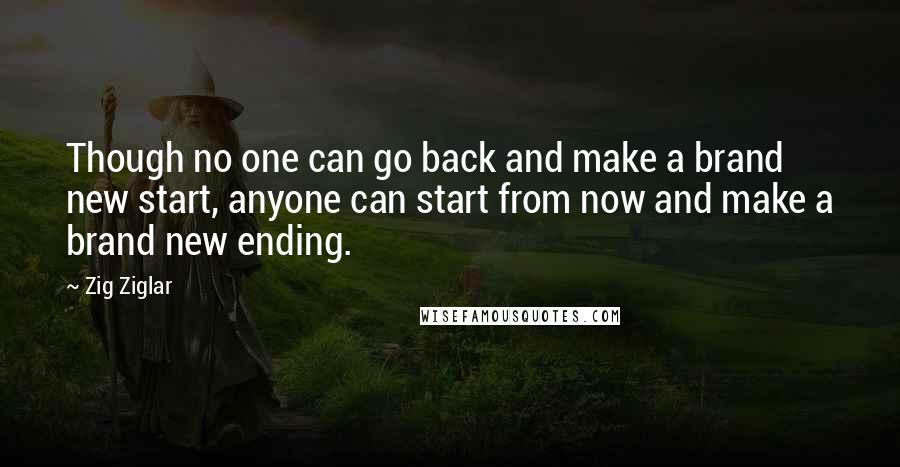 Zig Ziglar Quotes: Though no one can go back and make a brand new start, anyone can start from now and make a brand new ending.