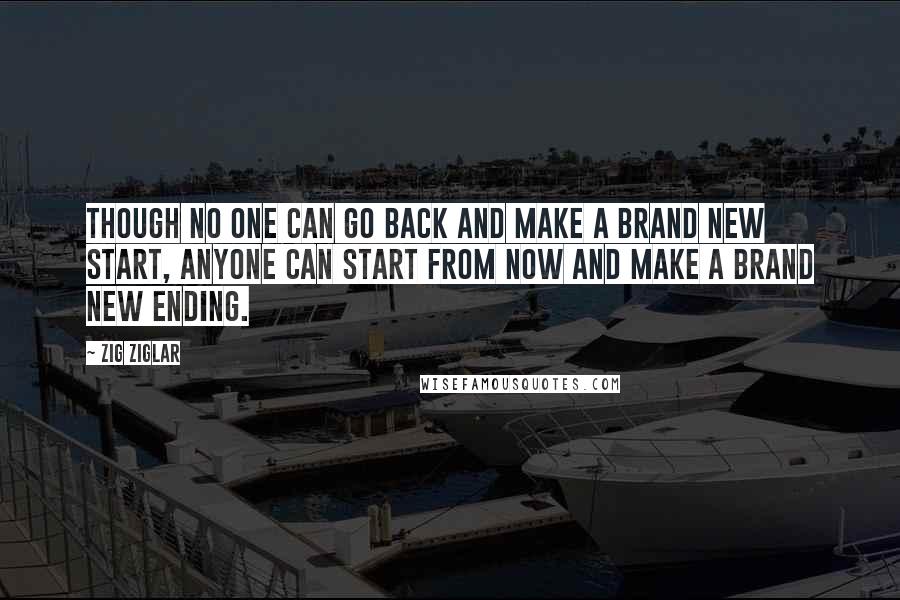 Zig Ziglar Quotes: Though no one can go back and make a brand new start, anyone can start from now and make a brand new ending.