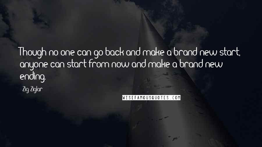 Zig Ziglar Quotes: Though no one can go back and make a brand new start, anyone can start from now and make a brand new ending.