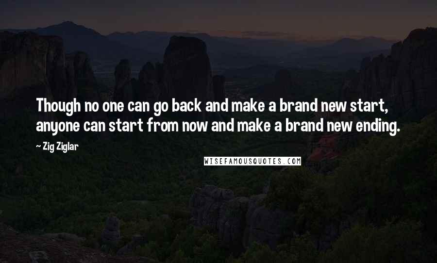 Zig Ziglar Quotes: Though no one can go back and make a brand new start, anyone can start from now and make a brand new ending.