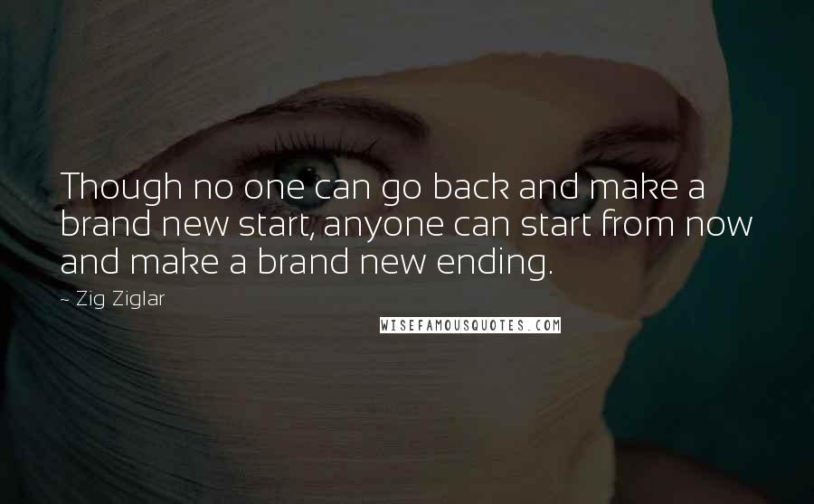 Zig Ziglar Quotes: Though no one can go back and make a brand new start, anyone can start from now and make a brand new ending.