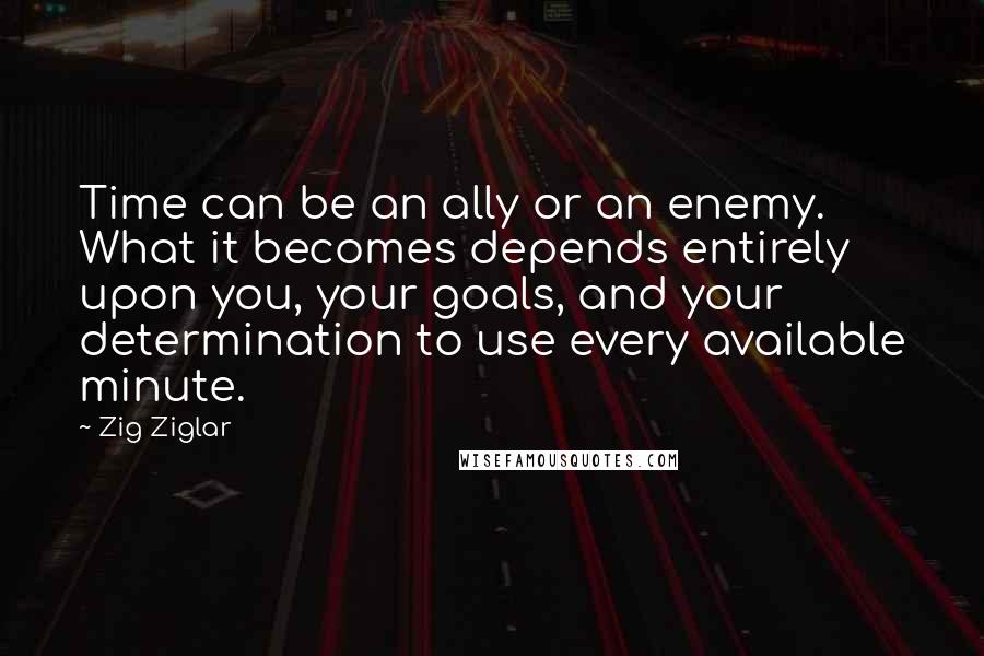 Zig Ziglar Quotes: Time can be an ally or an enemy. What it becomes depends entirely upon you, your goals, and your determination to use every available minute.