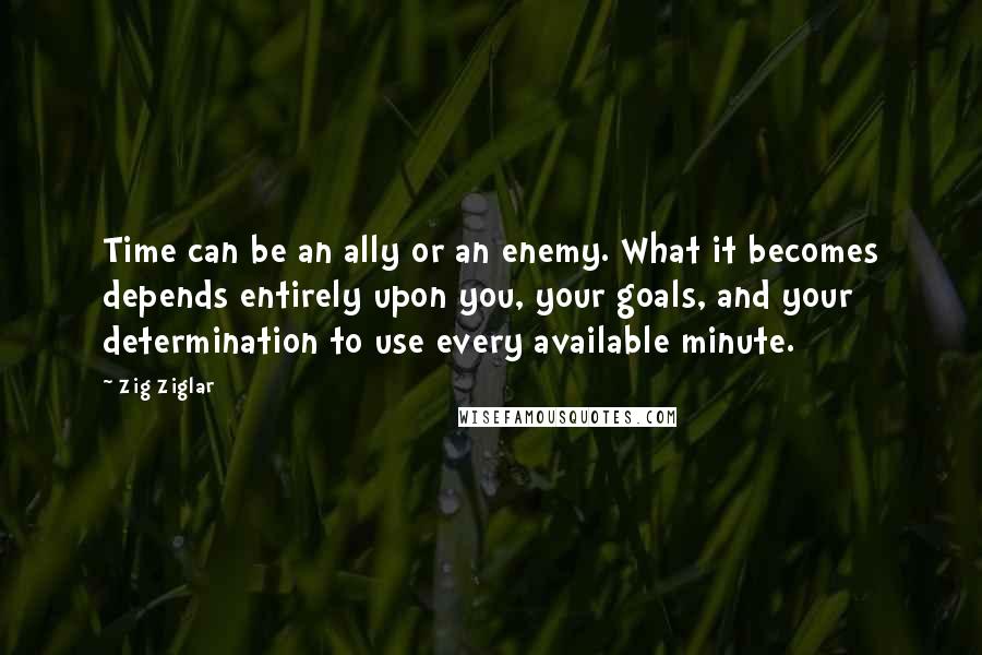 Zig Ziglar Quotes: Time can be an ally or an enemy. What it becomes depends entirely upon you, your goals, and your determination to use every available minute.