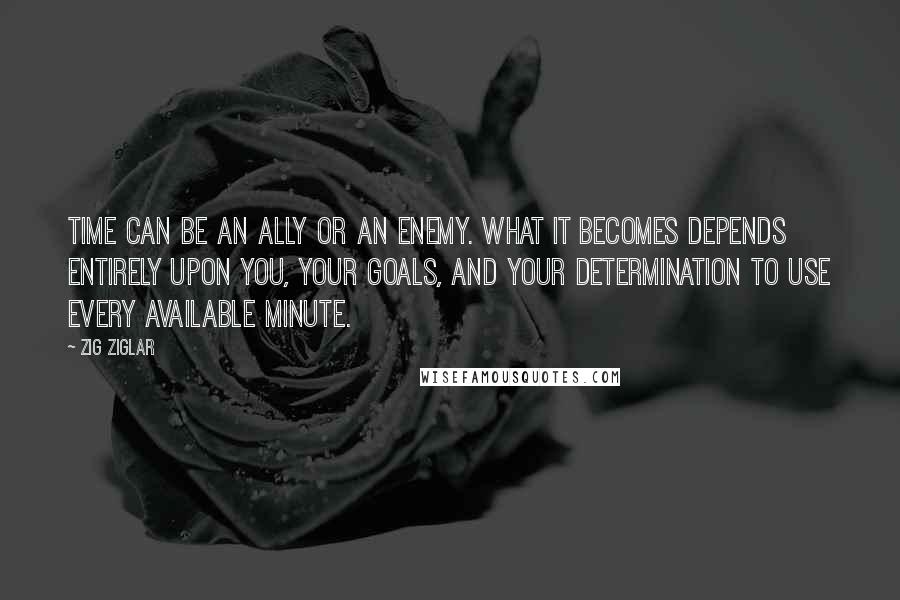 Zig Ziglar Quotes: Time can be an ally or an enemy. What it becomes depends entirely upon you, your goals, and your determination to use every available minute.