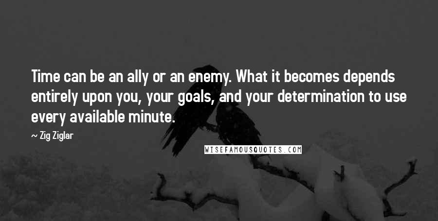 Zig Ziglar Quotes: Time can be an ally or an enemy. What it becomes depends entirely upon you, your goals, and your determination to use every available minute.