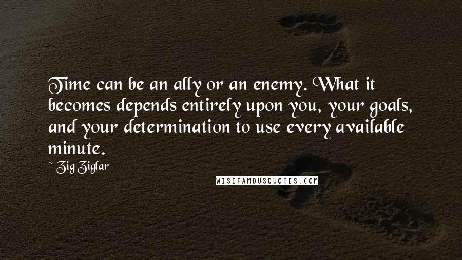 Zig Ziglar Quotes: Time can be an ally or an enemy. What it becomes depends entirely upon you, your goals, and your determination to use every available minute.