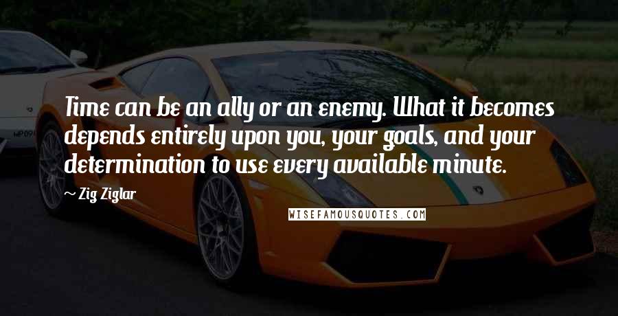 Zig Ziglar Quotes: Time can be an ally or an enemy. What it becomes depends entirely upon you, your goals, and your determination to use every available minute.