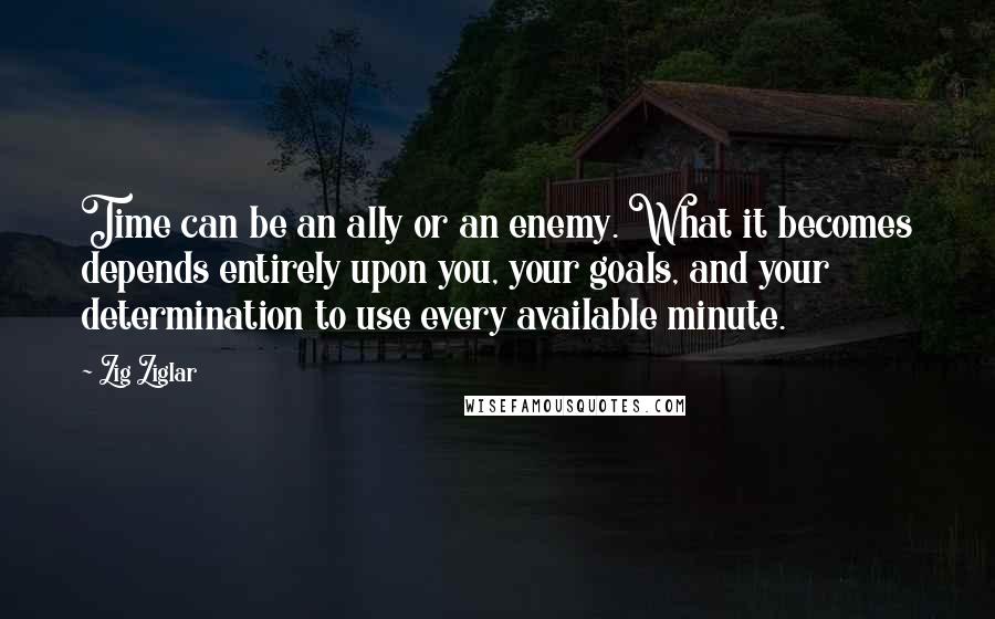 Zig Ziglar Quotes: Time can be an ally or an enemy. What it becomes depends entirely upon you, your goals, and your determination to use every available minute.