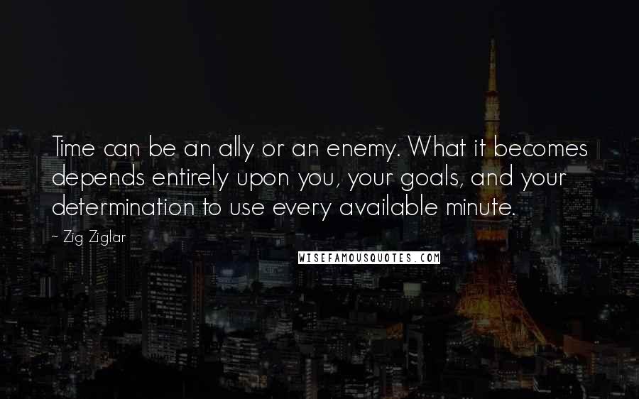 Zig Ziglar Quotes: Time can be an ally or an enemy. What it becomes depends entirely upon you, your goals, and your determination to use every available minute.