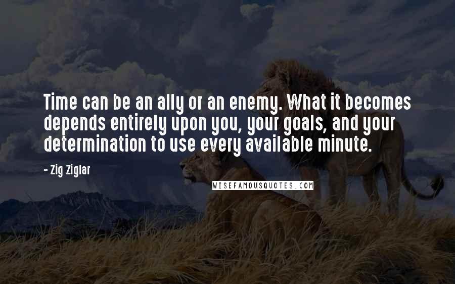 Zig Ziglar Quotes: Time can be an ally or an enemy. What it becomes depends entirely upon you, your goals, and your determination to use every available minute.
