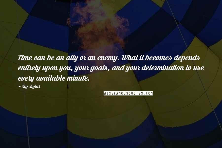 Zig Ziglar Quotes: Time can be an ally or an enemy. What it becomes depends entirely upon you, your goals, and your determination to use every available minute.