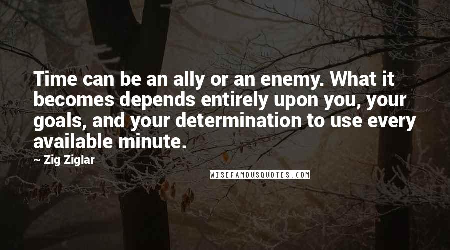 Zig Ziglar Quotes: Time can be an ally or an enemy. What it becomes depends entirely upon you, your goals, and your determination to use every available minute.