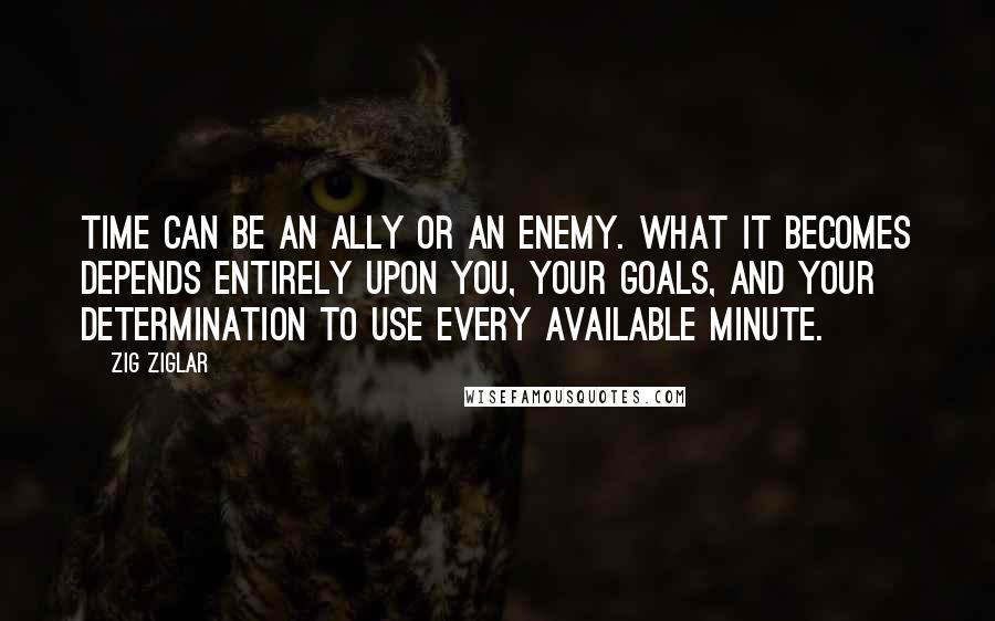 Zig Ziglar Quotes: Time can be an ally or an enemy. What it becomes depends entirely upon you, your goals, and your determination to use every available minute.