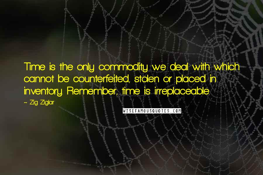 Zig Ziglar Quotes: Time is the only commodity we deal with which cannot be counterfeited, stolen or placed in inventory. Remember, time is irreplaceable.