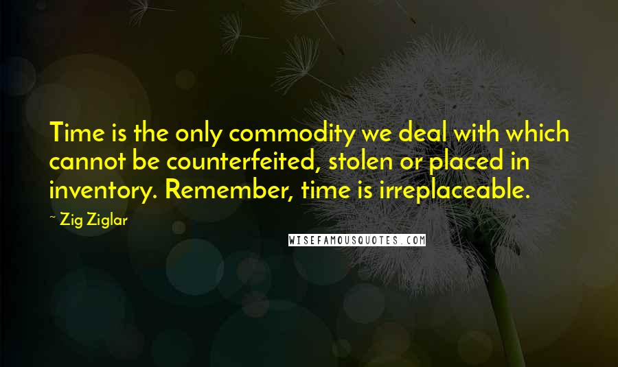 Zig Ziglar Quotes: Time is the only commodity we deal with which cannot be counterfeited, stolen or placed in inventory. Remember, time is irreplaceable.