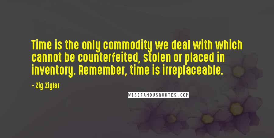 Zig Ziglar Quotes: Time is the only commodity we deal with which cannot be counterfeited, stolen or placed in inventory. Remember, time is irreplaceable.