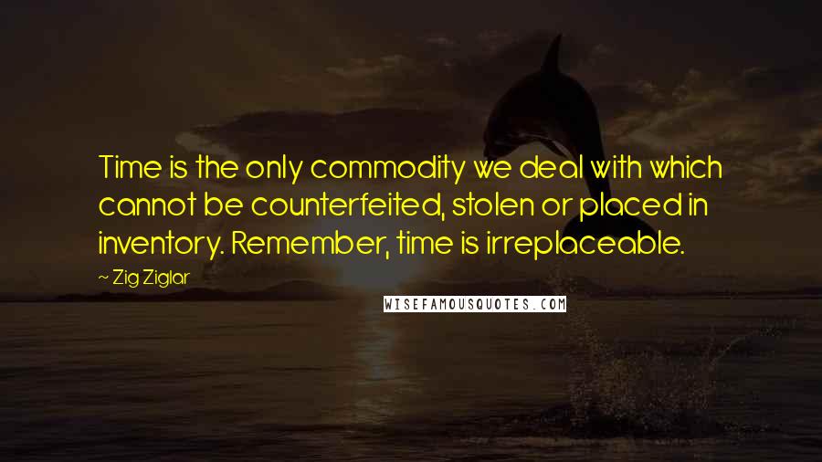 Zig Ziglar Quotes: Time is the only commodity we deal with which cannot be counterfeited, stolen or placed in inventory. Remember, time is irreplaceable.