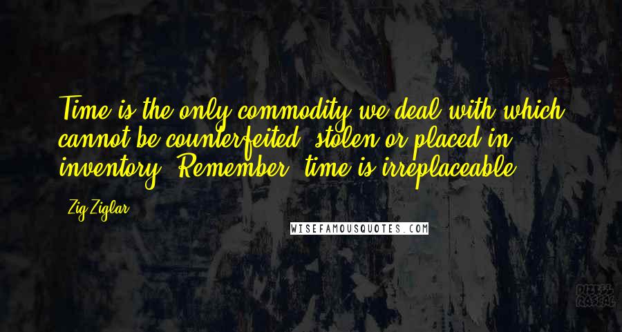 Zig Ziglar Quotes: Time is the only commodity we deal with which cannot be counterfeited, stolen or placed in inventory. Remember, time is irreplaceable.