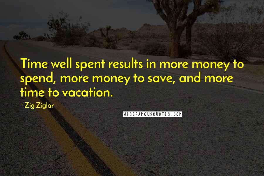 Zig Ziglar Quotes: Time well spent results in more money to spend, more money to save, and more time to vacation.