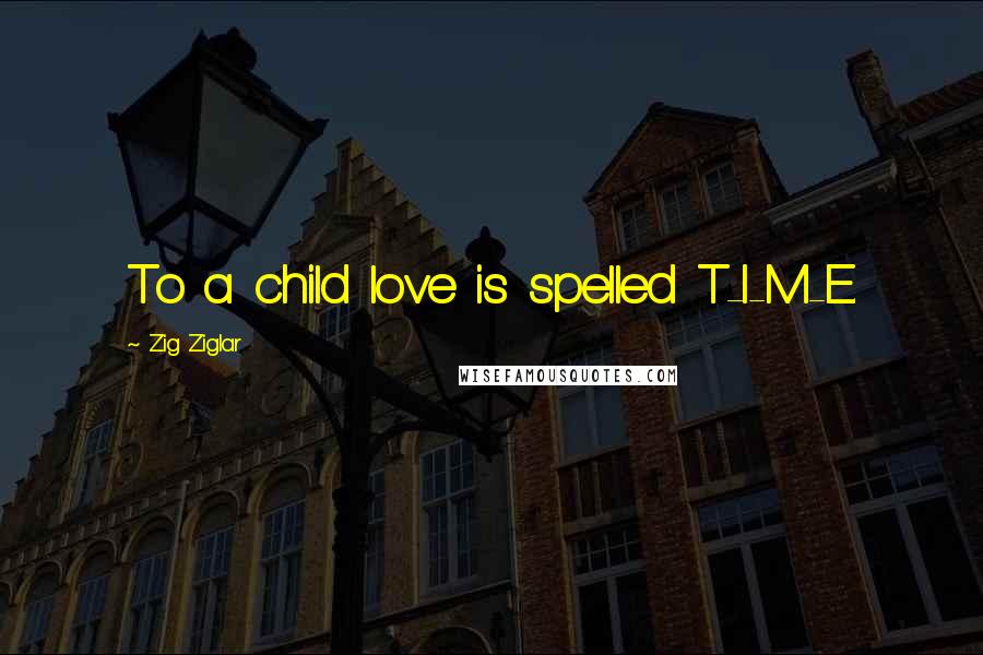 Zig Ziglar Quotes: To a child love is spelled T-I-M-E.
