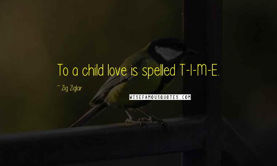 Zig Ziglar Quotes: To a child love is spelled T-I-M-E.