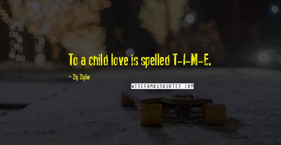 Zig Ziglar Quotes: To a child love is spelled T-I-M-E.