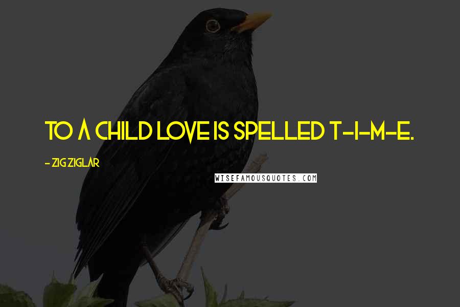 Zig Ziglar Quotes: To a child love is spelled T-I-M-E.