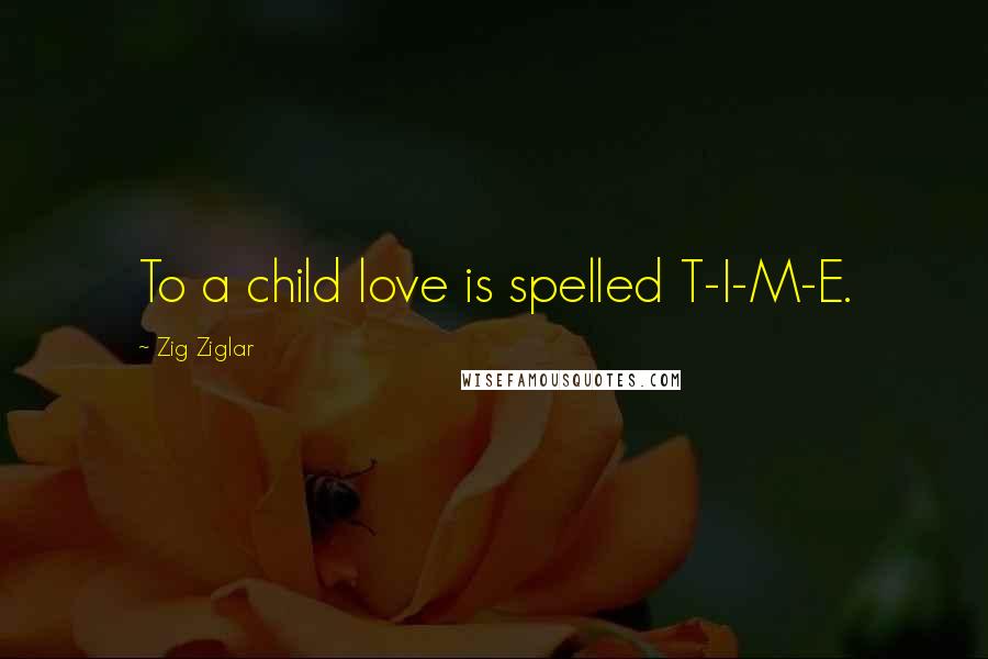 Zig Ziglar Quotes: To a child love is spelled T-I-M-E.