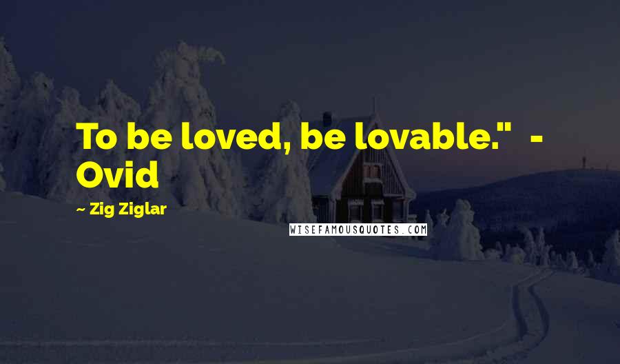 Zig Ziglar Quotes: To be loved, be lovable." - Ovid