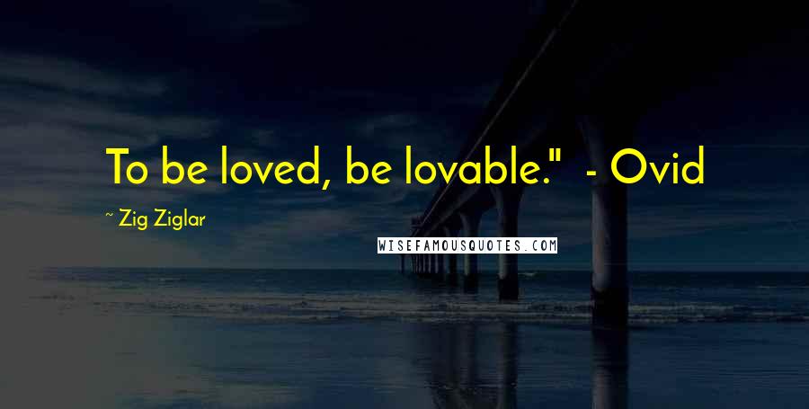 Zig Ziglar Quotes: To be loved, be lovable."  - Ovid