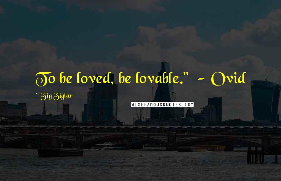 Zig Ziglar Quotes: To be loved, be lovable."  - Ovid